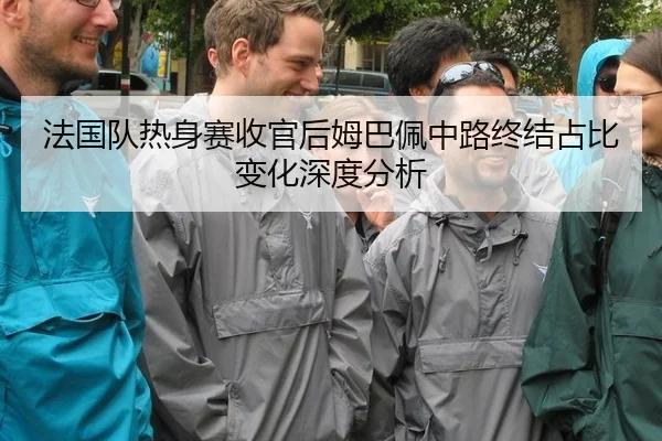 法国队热身赛收官后姆巴佩中路终结占比变化深度分析